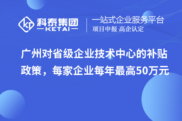 廣州對省級企業技術中心的補貼政策，每家企業每年最高50萬元