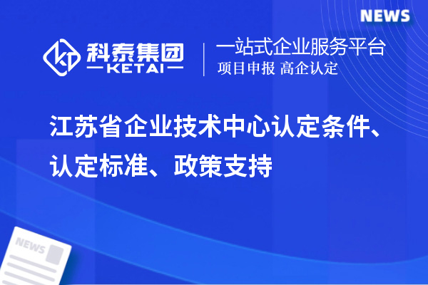 江蘇省企業技術中心認定條件、認定標準、政策支持