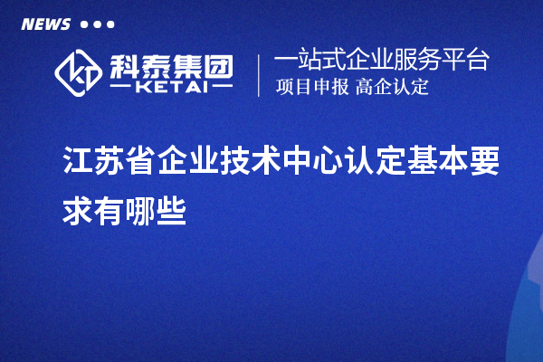 江蘇省企業技術中心認定基本要求有哪些