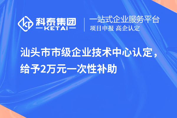 汕頭市市級企業技術中心認定，給予2萬元一次性補助