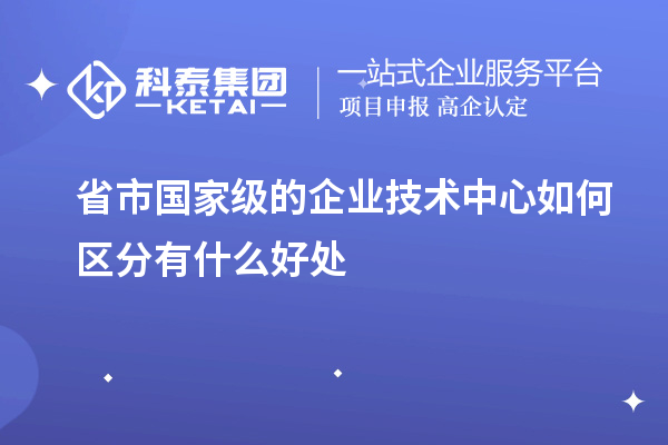 省市國家級(jí)的企業(yè)技術(shù)中心如何區(qū)分有什么好處