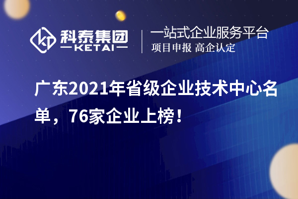 廣東2021年省級企業技術中心名單，76家企業上榜！