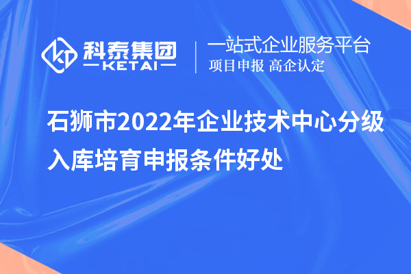 石獅市2022年企業(yè)技術(shù)中心分級(jí)入庫培育申報(bào)條件好處