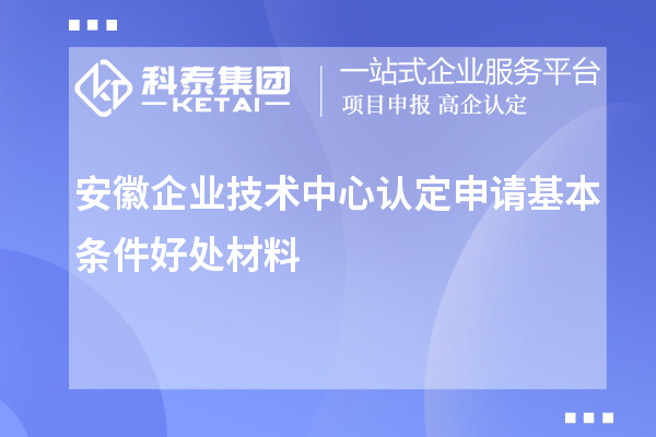 安徽企業技術中心認定申請基本條件好處材料