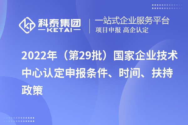 2022年（第29批）國家企業(yè)技術(shù)中心認(rèn)定申報條件、時間、扶持政策