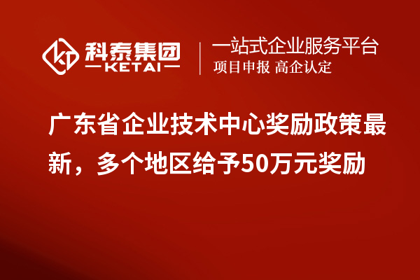 廣東省企業技術中心獎勵政策最新，多個地區給予50萬元獎勵