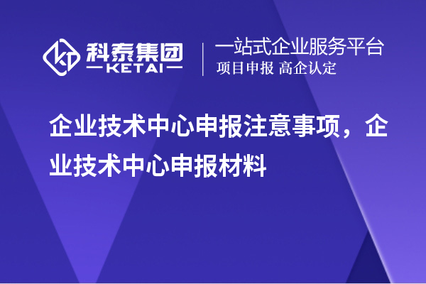 企業(yè)技術中心申報注意事項，企業(yè)技術中心申報材料