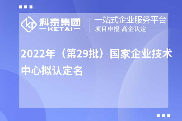 2022年（第29批）國家企業技術中心擬認定名