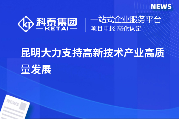 昆明大力支持高新技術產業高質量發展