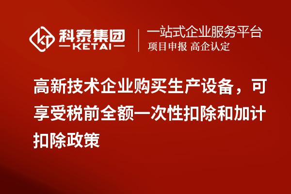 高新技術企業購買生產設備，可享受稅前全額一次性扣除和加計扣除政策