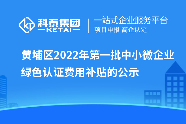 黃埔區(qū)2022年第一批中小微企業(yè)綠色認(rèn)證費(fèi)用補(bǔ)貼的公示