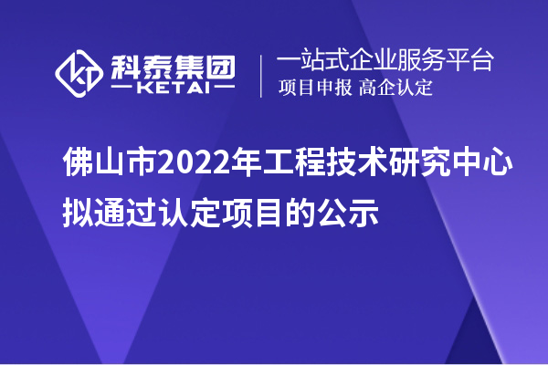 佛山市2022年工程技術(shù)研究中心擬通過認(rèn)定項(xiàng)目的公示