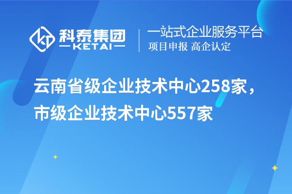 云南省級企業(yè)技術(shù)中心258家，市級企業(yè)技術(shù)中心557家