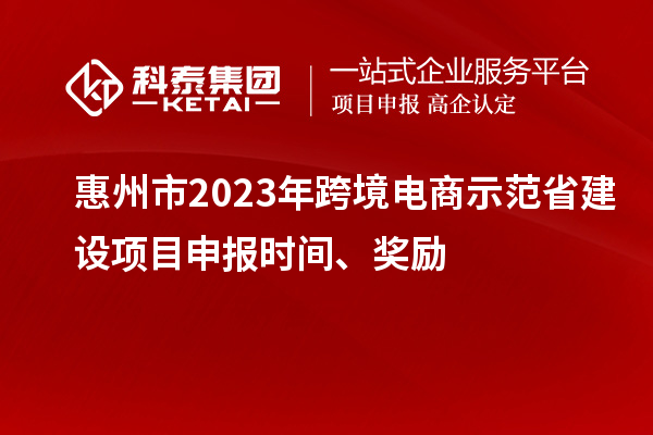 惠州市2023年跨境電商示范省建設項目申報時間、獎勵