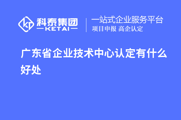 廣東省企業技術中心認定有什么好處