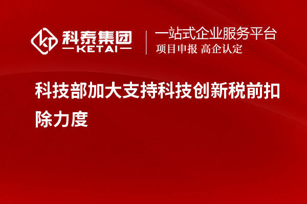 科技部加大支持科技創新稅前扣除力度