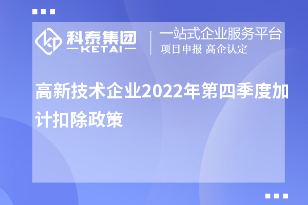 高新技術企業2022年第四季度<a href=http://5511mu.com/fuwu/jiajikouchu.html target=_blank class=infotextkey>加計扣除</a>政策