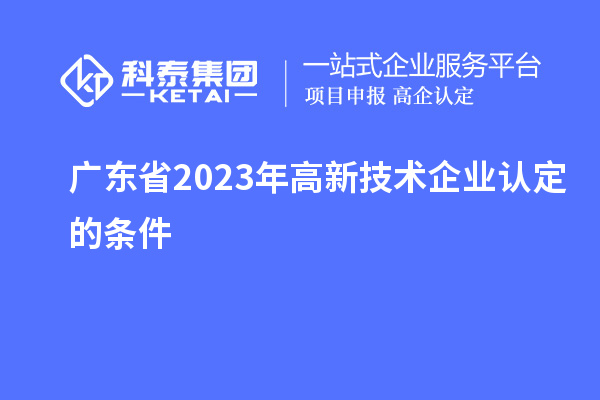 廣東省2023年高新技術企業認定的條件