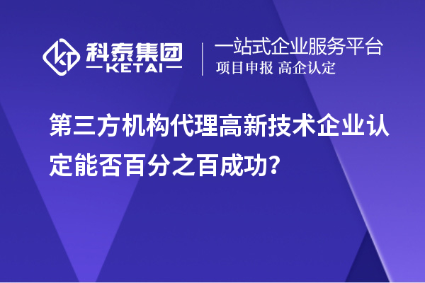 第三方機構代理高新技術企業認定能否百分之百成功？