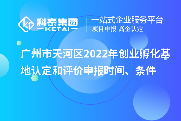 廣州市天河區2022年創業孵化基地認定和評價申報時間、條件