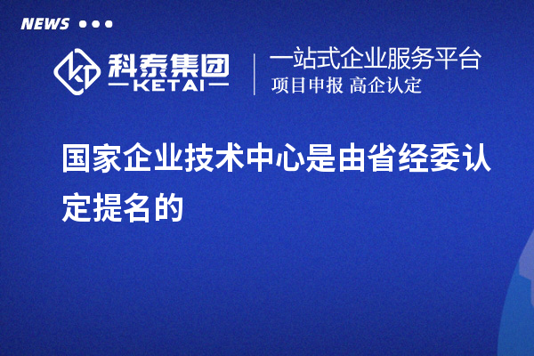 國家企業技術中心是由省經委認定提名的