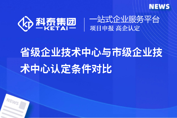 省級企業技術中心與市級企業技術中心認定條件對比