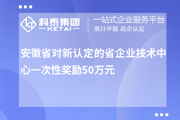 安徽省對新認定的省企業技術中心一次性獎勵50萬元