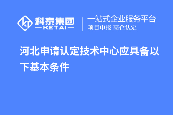 河北申請(qǐng)認(rèn)定技術(shù)中心應(yīng)具備以下基本條件