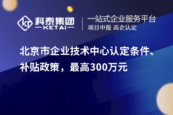 北京市企業技術中心認定條件、補貼政策，最高300萬元