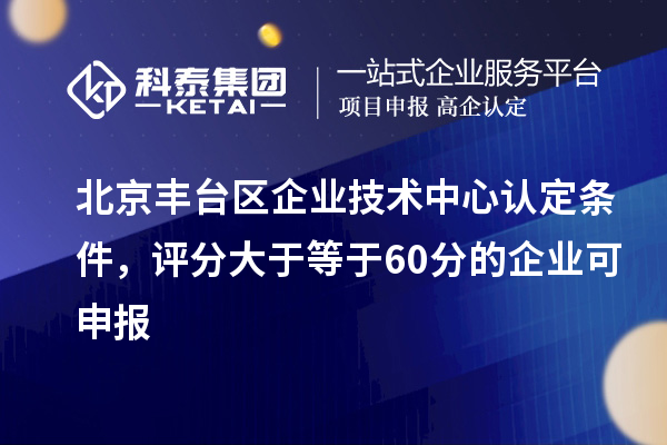 北京豐臺區企業技術中心認定條件，評分大于等于60分的可申報