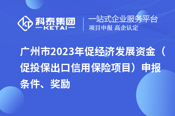 廣州市2023年促經(jīng)濟(jì)發(fā)展資金（促投保出口信用保險(xiǎn)項(xiàng)目）申報(bào)條件、獎(jiǎng)勵(lì)