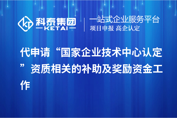 代申請“國家企業技術中心認定”資質相關的補助及獎勵資金工作