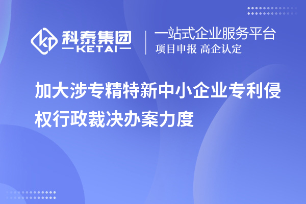 加大涉專精特新中小企業專利侵權行政裁決辦案力度