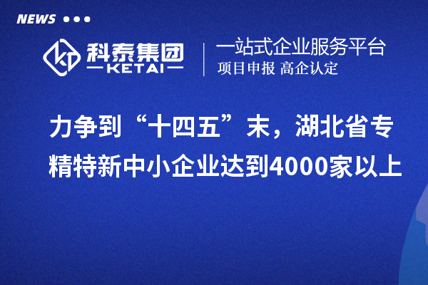 力爭(zhēng)到“十四五”末，湖北省專精特新中小企業(yè)達(dá)到4000家以上