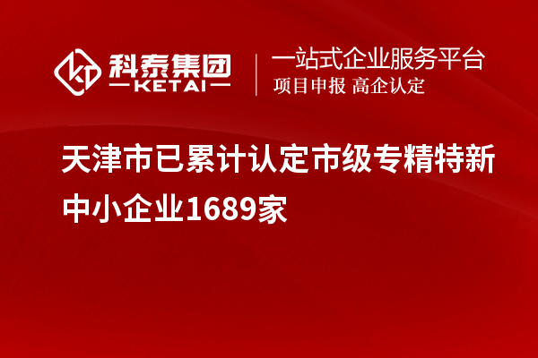 天津市已累計(jì)認(rèn)定市級專精特新中小企業(yè)1689家