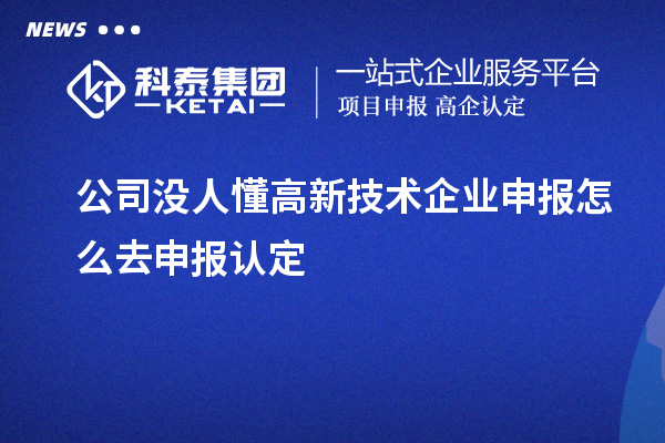 公司沒人懂高新技術(shù)企業(yè)申報(bào)怎么去申報(bào)認(rèn)定