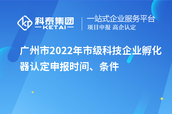 廣州市2022年市級科技企業孵化器認定申報時間、條件