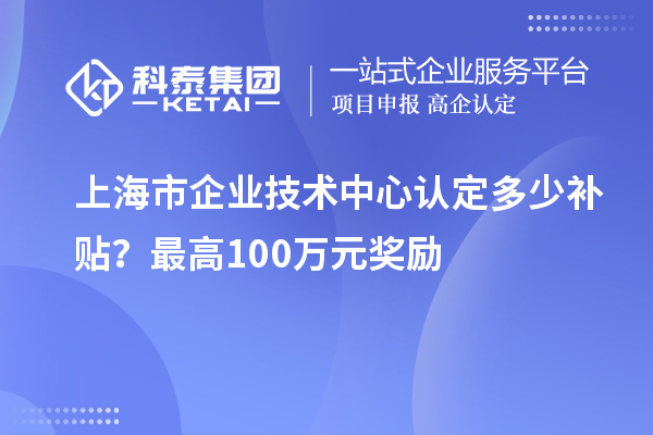 上海市企業(yè)技術(shù)中心認(rèn)定多少補(bǔ)貼？最高100萬元獎(jiǎng)勵(lì)