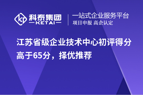 江蘇省級企業技術中心初評得分高于65分，擇優推薦