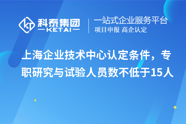 上海企業技術中心認定條件，專職研究與試驗人員數不低于15人