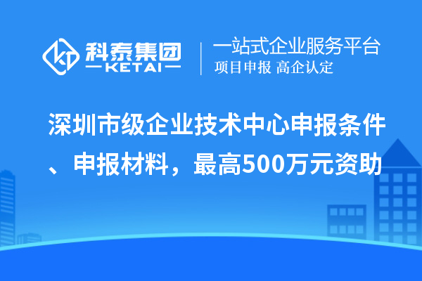 深圳市級企業技術中心申報條件、申報材料，最高500萬元資助