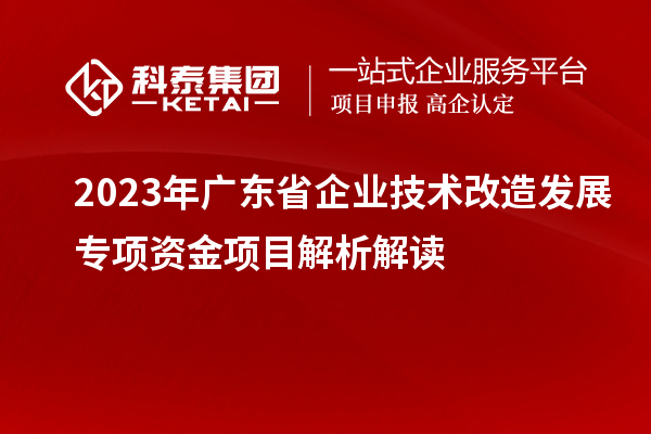 2023年廣東省企業技術改造發展專項資金項目解析解讀