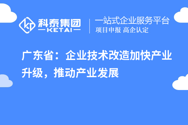 廣東省：企業技術改造加快產業升級，推動產業發展