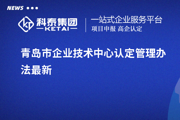 青島市企業(yè)技術(shù)中心認(rèn)定管理辦法最新