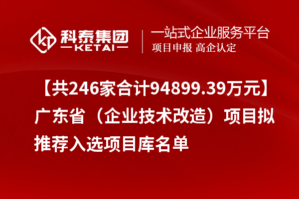 【共246家合計94899.39萬元】廣東省（企業技術改造）項目擬推薦入選項目庫名單