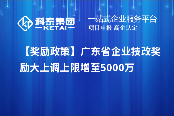 【獎勵政策】廣東省企業<a href=http://5511mu.com/fuwu/jishugaizao.html target=_blank class=infotextkey>技改</a>獎勵大上調上限增至5000萬