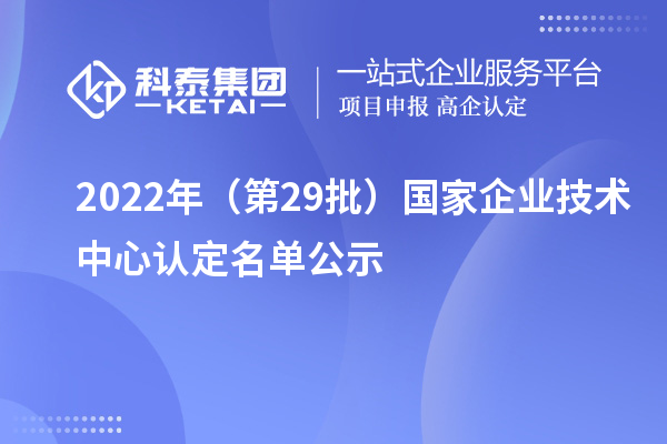 2022年（第29批）國家企業(yè)技術(shù)中心認(rèn)定名單公示