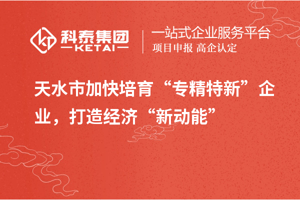 天水市加快培育“專精特新”企業(yè)，打造經(jīng)濟“新動能”