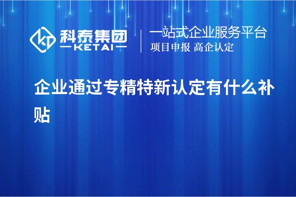 企業(yè)通過專精特新認(rèn)定有什么補(bǔ)貼