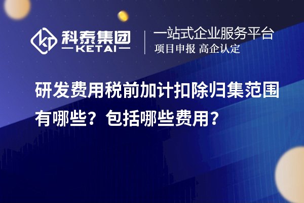 研發費用稅前加計扣除歸集范圍有哪些？包括哪些費用？